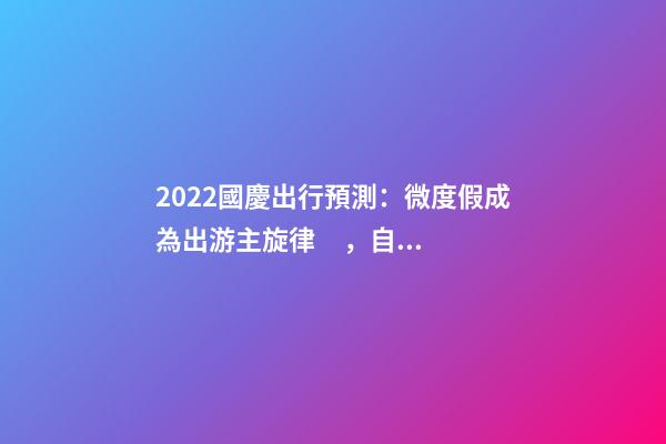 2022國慶出行預測：微度假成為出游主旋律，自駕游占比近半數